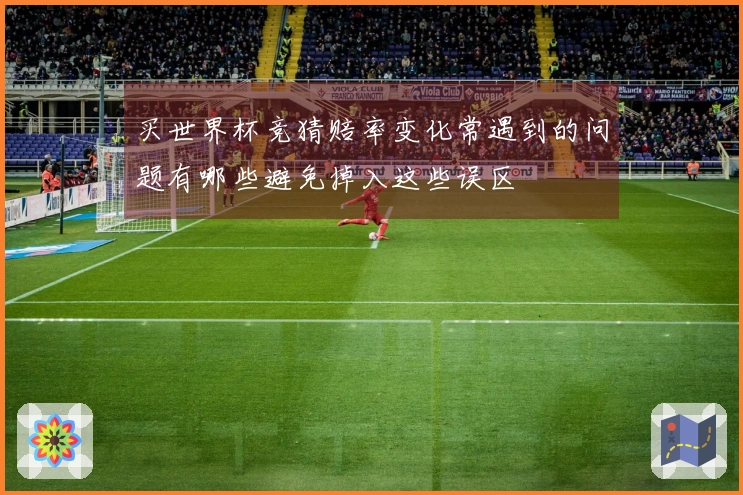 买世界杯竞猜赔率变化常遇到的问题有哪些避免掉入这些误区