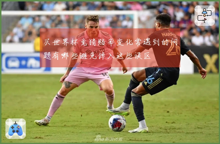 买世界杯竞猜赔率变化常遇到的问题有哪些避免掉入这些误区