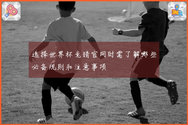 选择世界杯竞猜官网时需了解哪些必备规则和注意事项