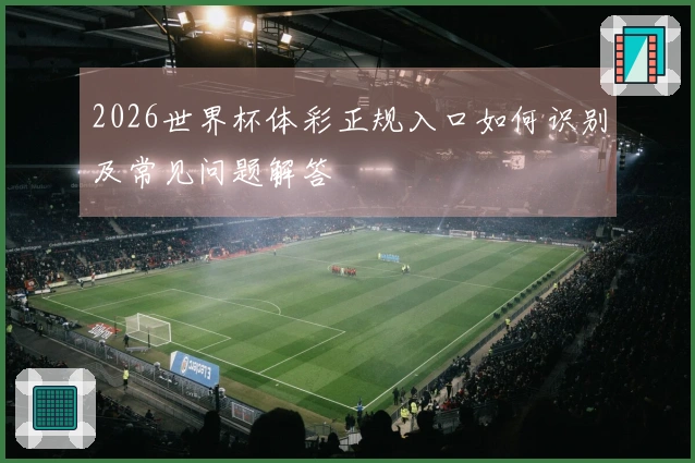2026世界杯体彩正规入口如何识别及常见问题解答