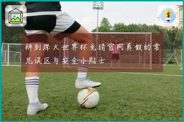 辨别烽火世界杯竞猜官网真假的常见误区与安全小贴士
