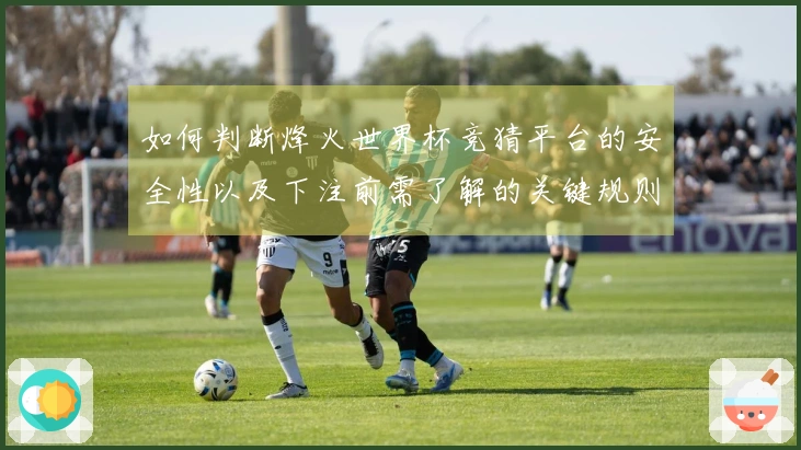 如何判断烽火世界杯竞猜平台的安全性以及下注前需了解的关键规则