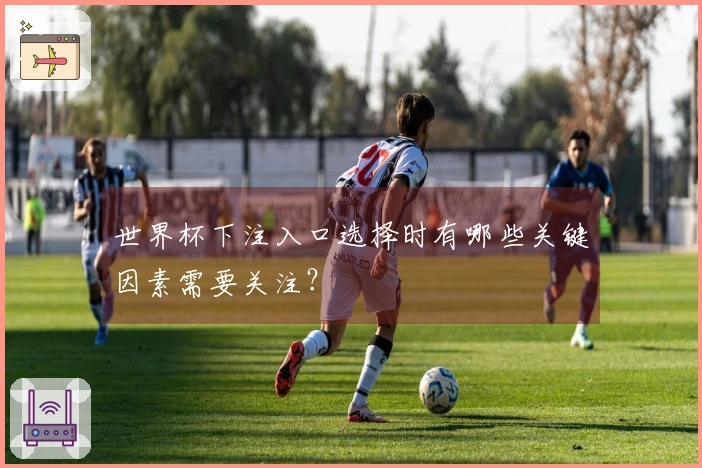 世界杯下注入口选择时有哪些关键因素需要关注？