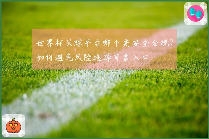 世界杯买球平台哪个更安全合规？如何避免风险选择可靠入口