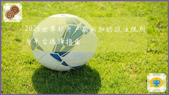 2026世界杯开户前必知的投注规则与平台选择指南