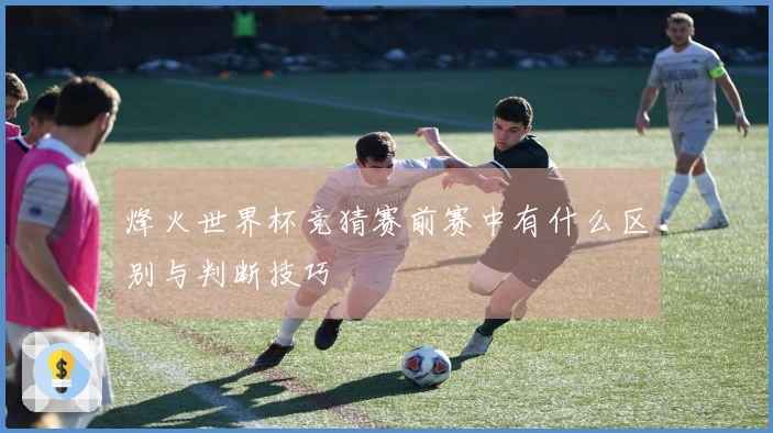 烽火世界杯竞猜赛前赛中有什么区别与判断技巧